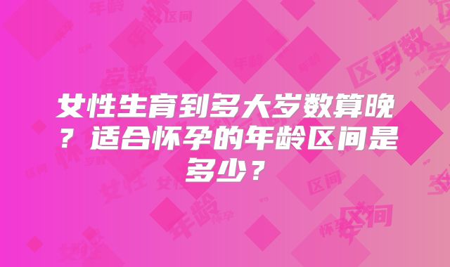 女性生育到多大岁数算晚？适合怀孕的年龄区间是多少？