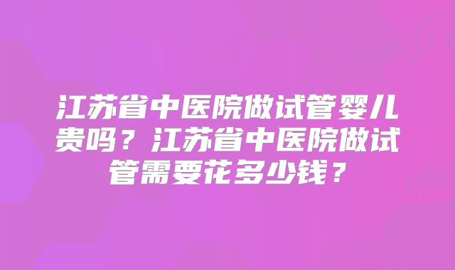 江苏省中医院做试管婴儿贵吗?江苏省中医院做试管需要花多少钱?