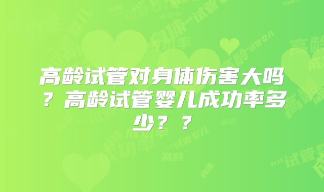 高龄试管对身体伤害大吗？高龄试管婴儿成功率多少？？