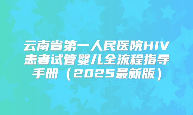 云南省第一人民医院HIV患者试管婴儿全流程指导手册(2025最新版)
