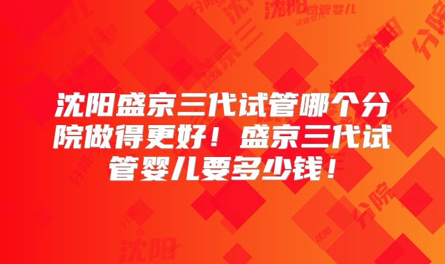 沈阳盛京三代试管哪个分院做得更好！盛京三代试管婴儿要多少钱！