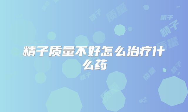 精子质量不好怎么治疗什么药