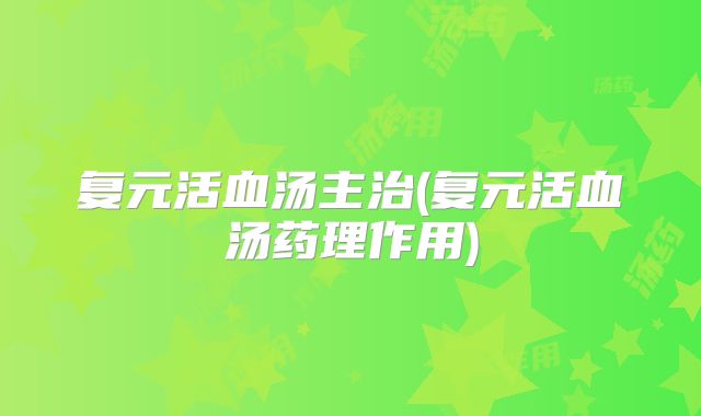 复元活血汤主治(复元活血汤药理作用)