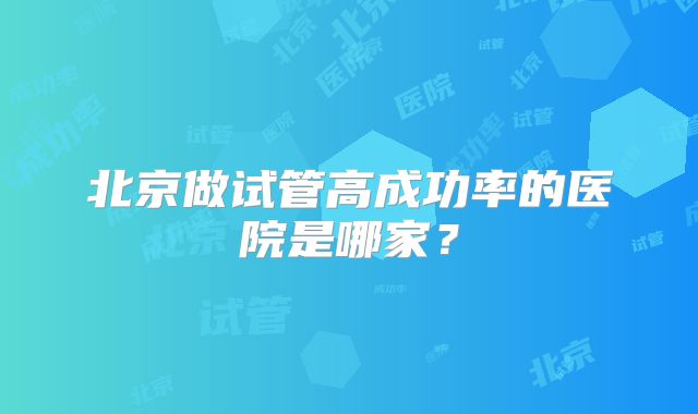北京做试管高成功率的医院是哪家？