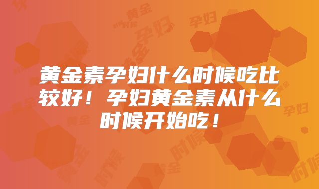 黄金素孕妇什么时候吃比较好!孕妇黄金素从什么时候开始吃!