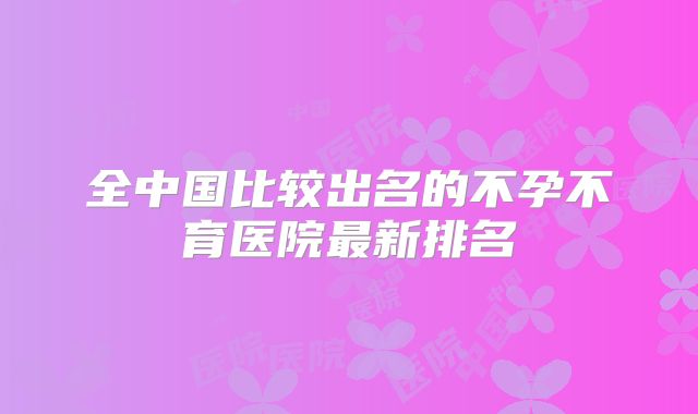 全中国比较出名的不孕不育医院最新排名