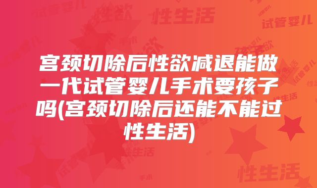 宫颈切除后性欲减退能做一代试管婴儿手术要孩子吗(宫颈切除后还能不能过性生活)