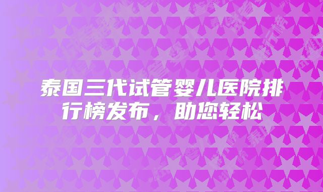泰国三代试管婴儿医院排行榜发布,助您轻松