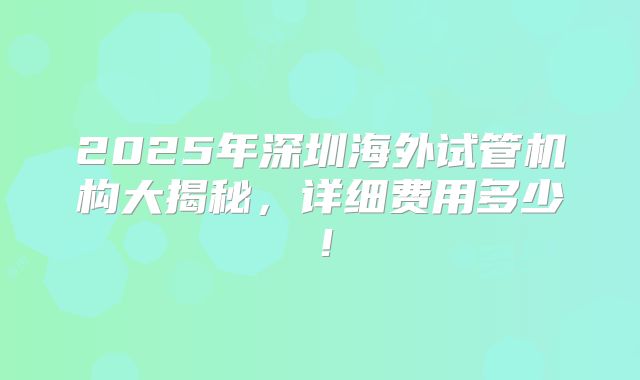 2025年深圳海外试管机构大揭秘，详细费用多少！