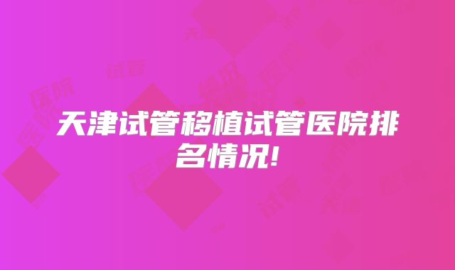 天津试管移植试管医院排名情况!