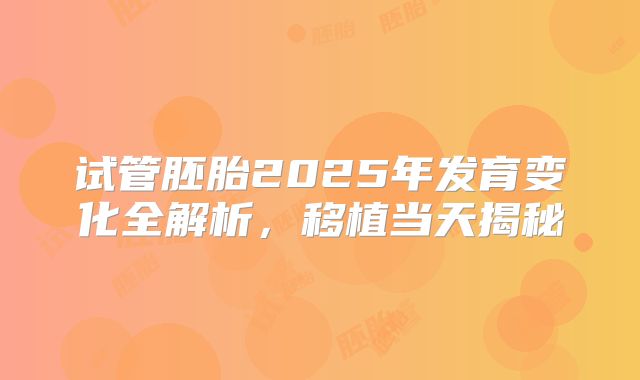 试管胚胎2025年发育变化全解析，移植当天揭秘