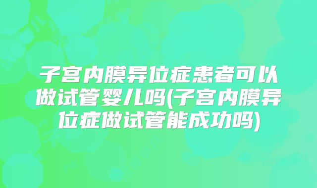 子宫内膜异位症患者可以做试管婴儿吗(子宫内膜异位症做试管能成功吗)