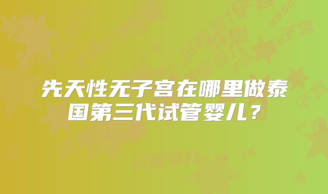 先天性无子宫在哪里做泰国第三代试管婴儿？
