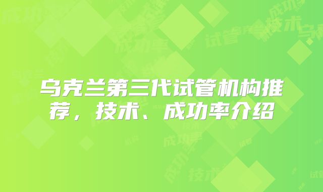 乌克兰第三代试管机构推荐，技术、成功率介绍