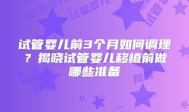 试管婴儿前3个月如何调理?揭晓试管婴儿移植前做哪些准备