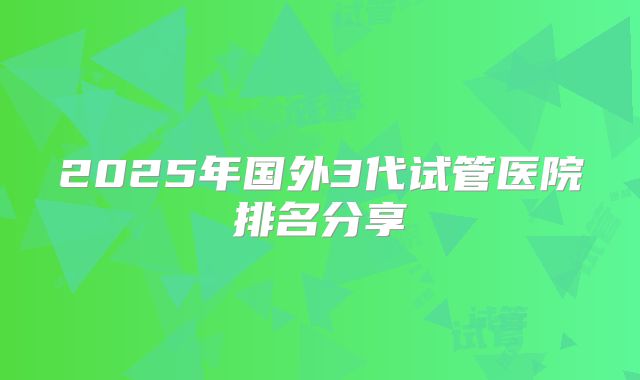 2025年国外3代试管医院排名分享