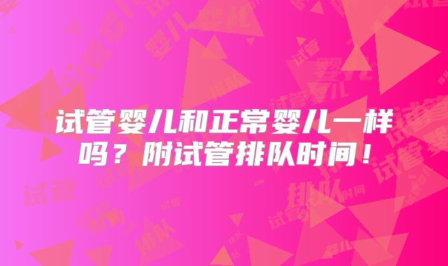 试管婴儿和正常婴儿一样吗?附试管排队时间!