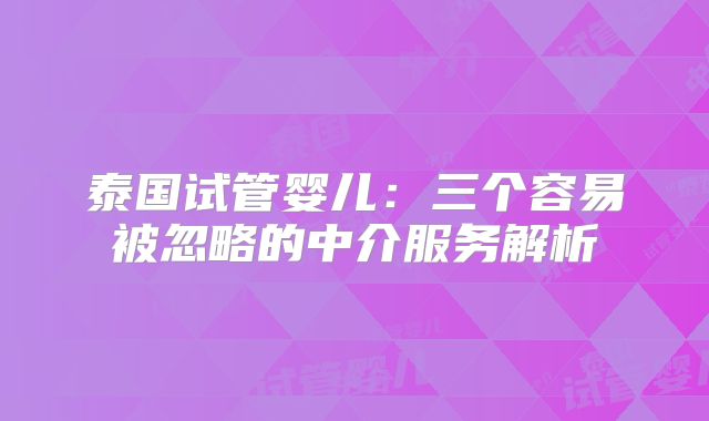 泰国试管婴儿：三个容易被忽略的中介服务解析