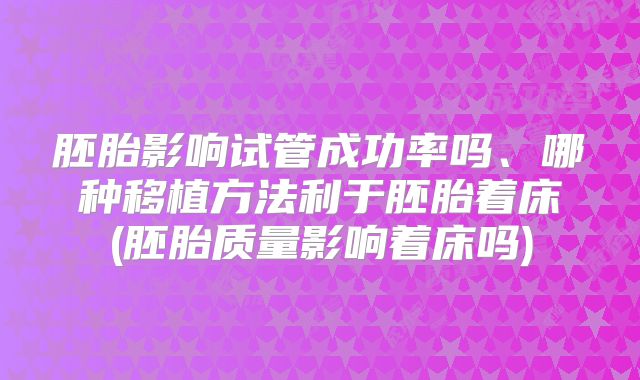 胚胎影响试管成功率吗、哪种移植方法利于胚胎着床(胚胎质量影响着床吗)