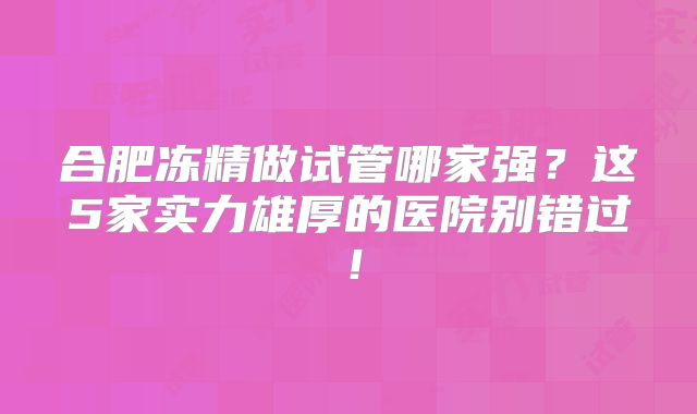 合肥冻精做试管哪家强？这5家实力雄厚的医院别错过！