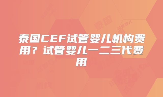 泰国CEF试管婴儿机构费用？试管婴儿一二三代费用