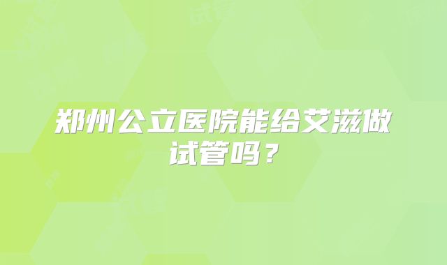 郑州公立医院能给艾滋做试管吗？