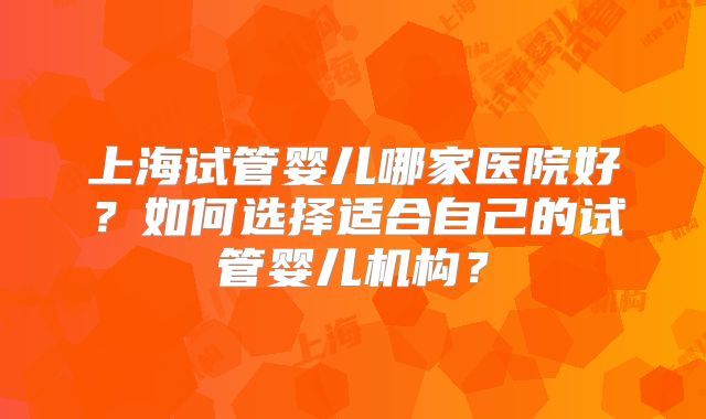 上海试管婴儿哪家医院好？如何选择适合自己的试管婴儿机构？