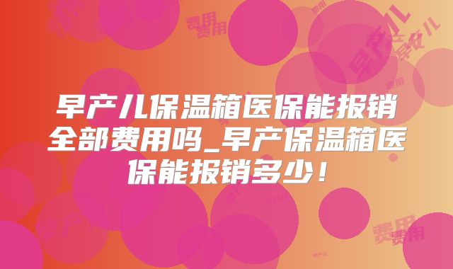 早产儿保温箱医保能报销全部费用吗_早产保温箱医保能报销多少！