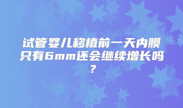 试管婴儿移植前一天内膜只有6mm还会继续增长吗?