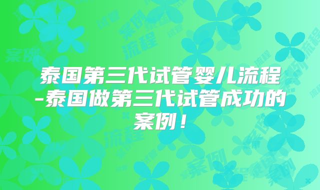 泰国第三代试管婴儿流程-泰国做第三代试管成功的案例！
