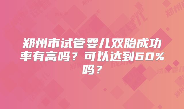 郑州市试管婴儿双胎成功率有高吗？可以达到60%吗？