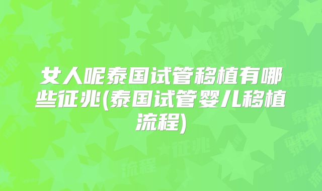 女人呢泰国试管移植有哪些征兆(泰国试管婴儿移植流程)