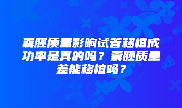 囊胚质量影响试管移植成功率是真的吗？囊胚质量差能移植吗？