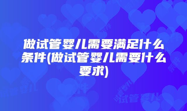 做试管婴儿需要满足什么条件(做试管婴儿需要什么要求)