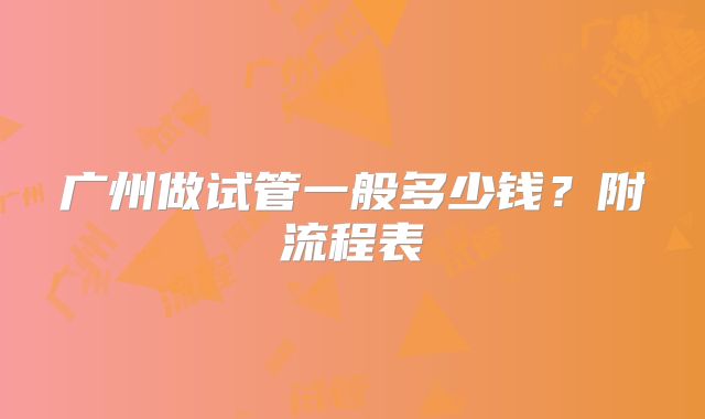 广州做试管一般多少钱？附流程表