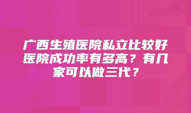 广西生殖医院私立比较好医院成功率有多高？有几家可以做三代？