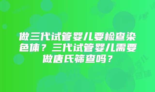 做三代试管婴儿要检查染色体?三代试管婴儿需要做唐氏筛查吗?
