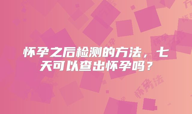 怀孕之后检测的方法，七天可以查出怀孕吗？