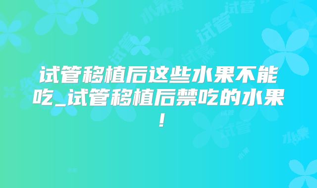 试管移植后这些水果不能吃_试管移植后禁吃的水果!