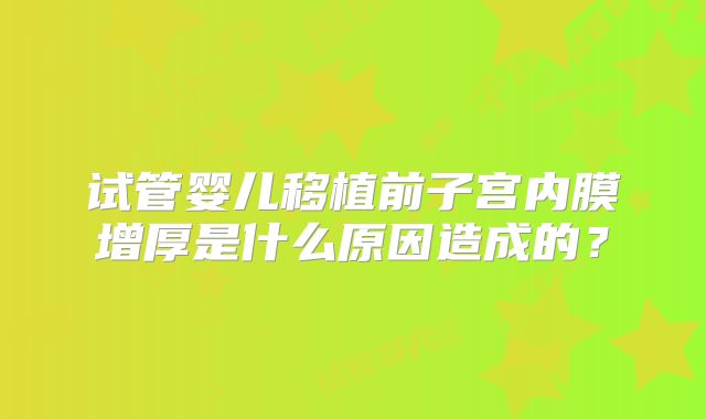 试管婴儿移植前子宫内膜增厚是什么原因造成的？