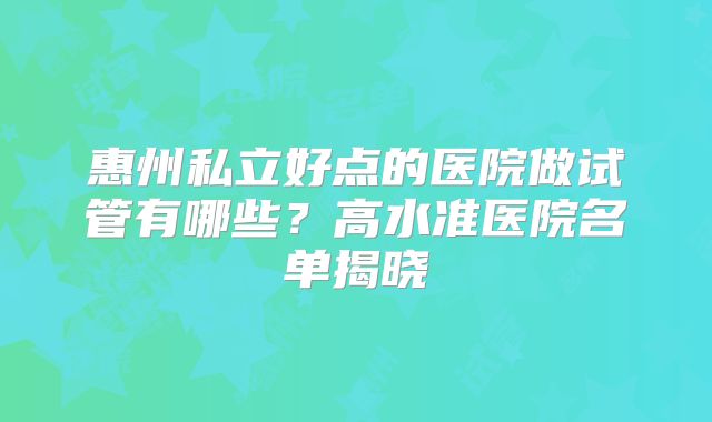惠州私立好点的医院做试管有哪些？高水准医院名单揭晓