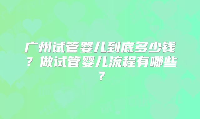广州试管婴儿到底多少钱？做试管婴儿流程有哪些？