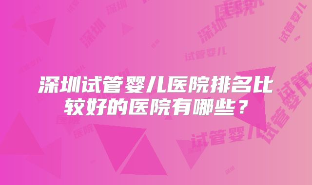 深圳试管婴儿医院排名比较好的医院有哪些？
