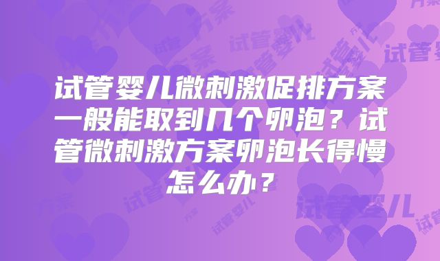 试管婴儿微刺激促排方案一般能取到几个卵泡?试管微刺激方案卵泡长得慢怎么办?