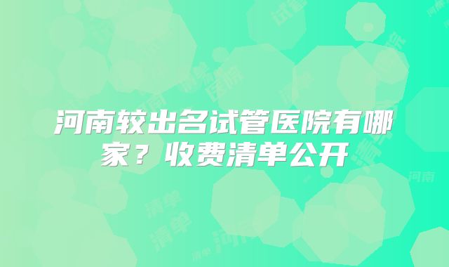河南较出名试管医院有哪家?收费清单公开