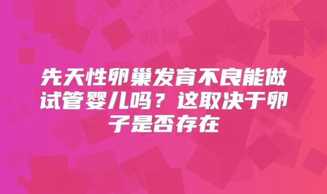 先天性卵巢发育不良能做试管婴儿吗？这取决于卵子是否存在