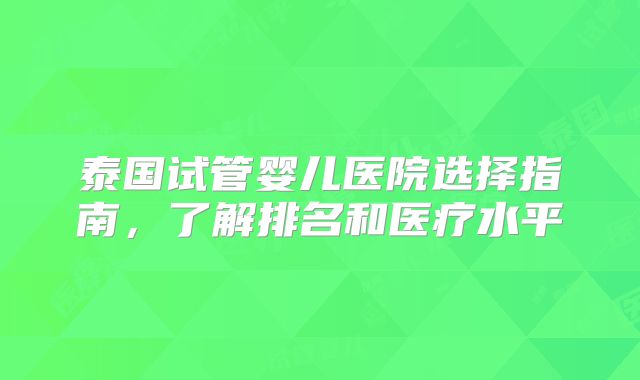 泰国试管婴儿医院选择指南，了解排名和医疗水平