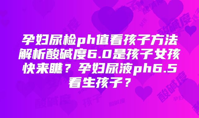 孕妇尿检ph值看孩子方法解析酸碱度6.0是孩子女孩快来瞧？孕妇尿液ph6.5看生孩子？