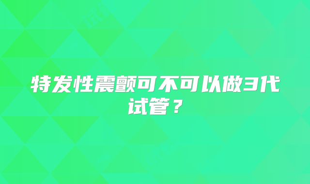 特发性震颤可不可以做3代试管?