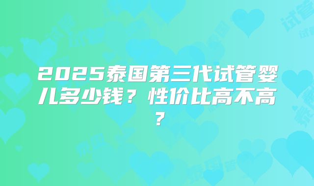 2025泰国第三代试管婴儿多少钱？性价比高不高？